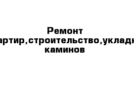 Ремонт квартир,строительство,укладка каминов